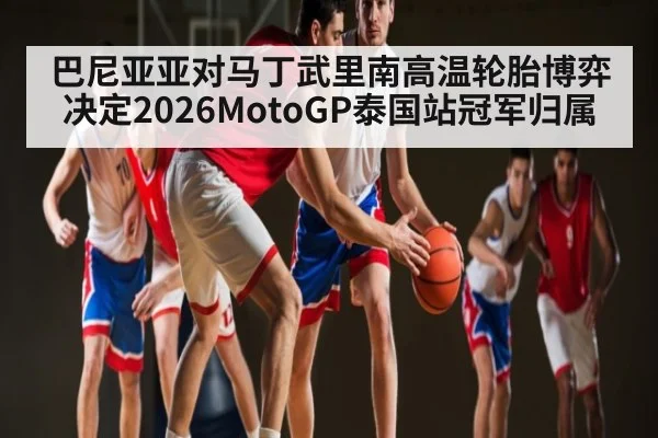 巴尼亚亚对马丁武里南高温轮胎博弈决定2026MotoGP泰国站冠军归属