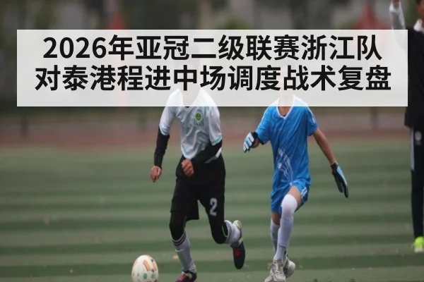 2026年亚冠二级联赛浙江队对泰港程进中场调度战术复盘