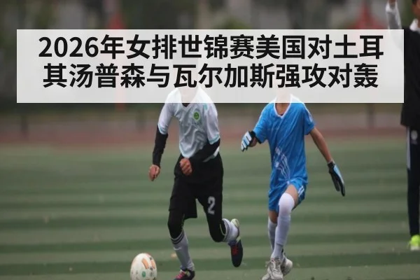 2026年女排世锦赛美国对土耳其汤普森与瓦尔加斯强攻对轰
