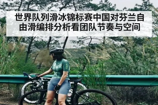 世界队列滑冰锦标赛中国对芬兰自由滑编排分析看团队节奏与空间
